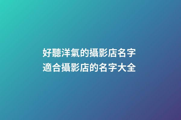 好聽洋氣的攝影店名字 適合攝影店的名字大全-第1張-店鋪起名-玄機派